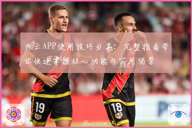 开云APP使用技巧分享：完整指南带你快速掌握核心功能与实用场景