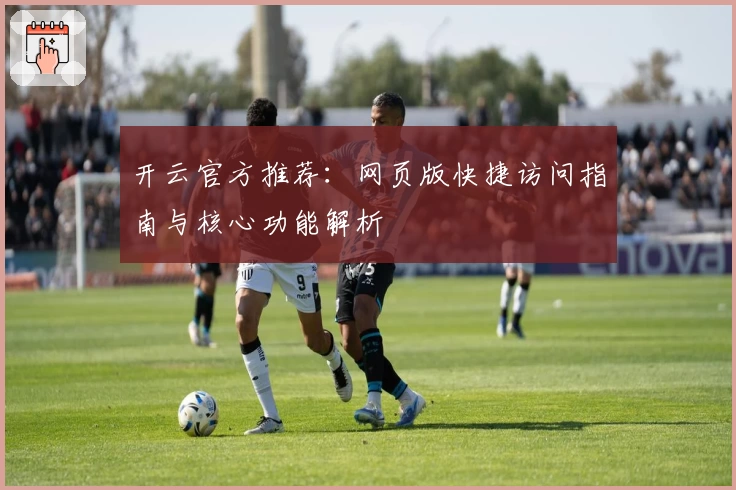 开云官方推荐：网页版快捷访问指南与核心功能解析