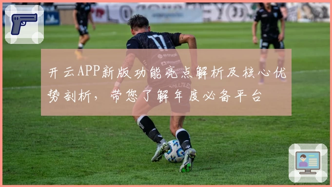 开云APP新版功能亮点解析及核心优势剖析，带您了解年度必备平台