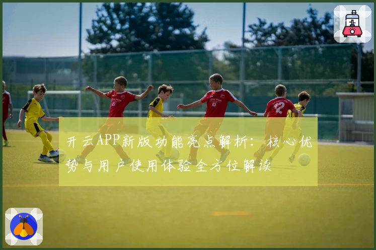 开云APP新版功能亮点解析：核心优势与用户使用体验全方位解读