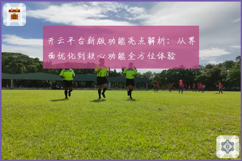 开云平台新版功能亮点解析：从界面优化到核心功能全方位体验