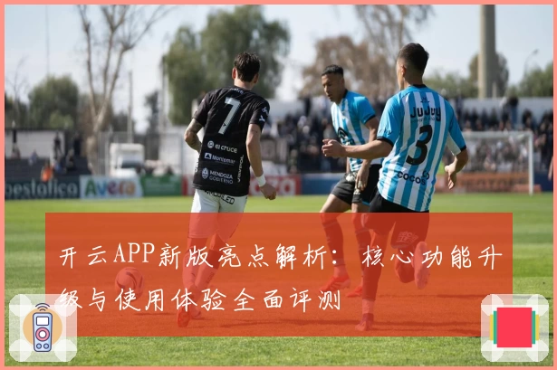 开云APP新版亮点解析：核心功能升级与使用体验全面评测