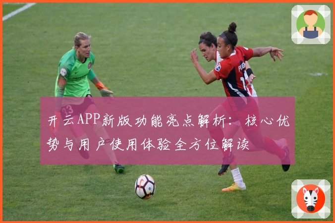 开云APP新版功能亮点解析：核心优势与用户使用体验全方位解读