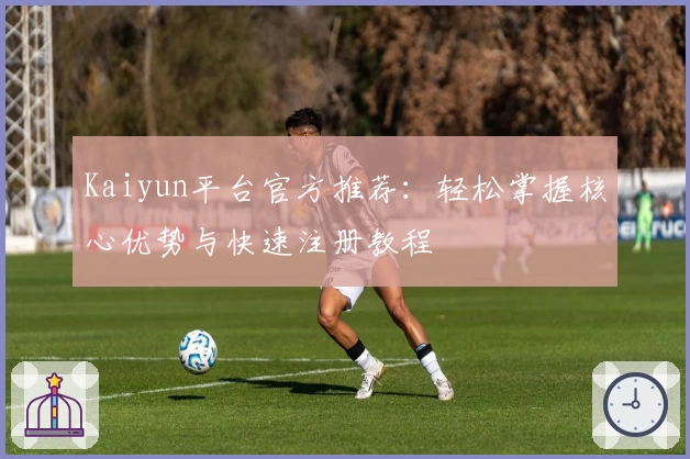 Kaiyun平台官方推荐：轻松掌握核心优势与快速注册教程