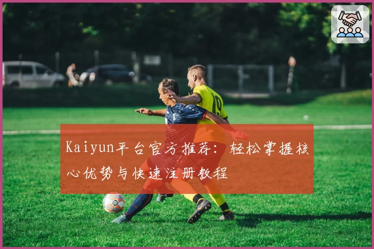 Kaiyun平台官方推荐：轻松掌握核心优势与快速注册教程