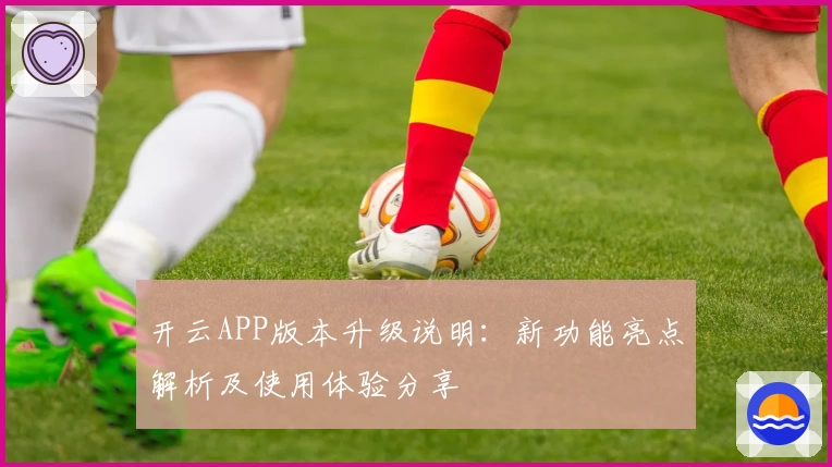 开云APP版本升级说明：新功能亮点解析及使用体验分享