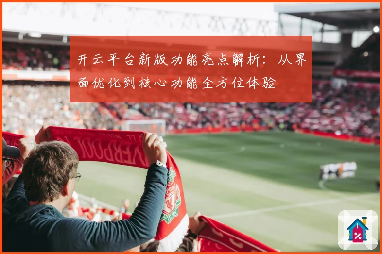 开云平台新版功能亮点解析：从界面优化到核心功能全方位体验