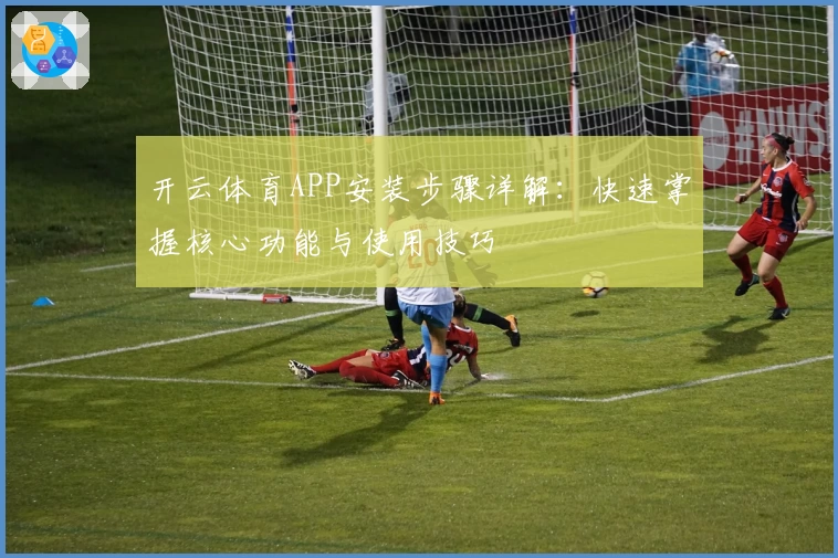 开云体育APP安装步骤详解：快速掌握核心功能与使用技巧