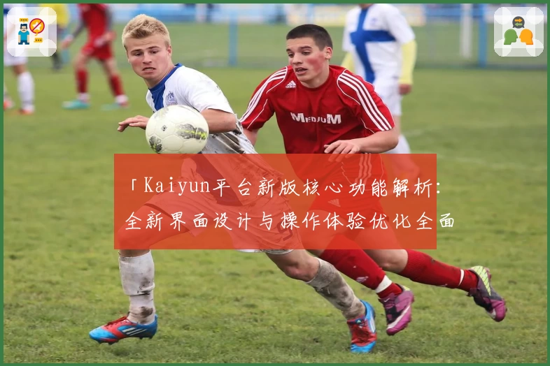 「Kaiyun平台新版核心功能解析：全新界面设计与操作体验优化全面升级」
