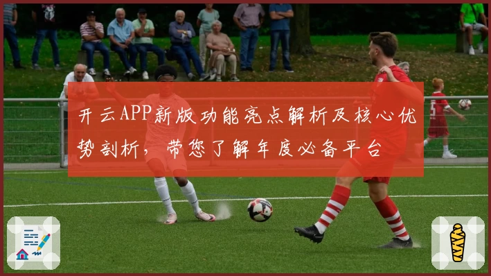 开云APP新版功能亮点解析及核心优势剖析，带您了解年度必备平台