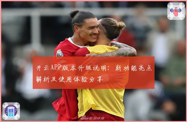 开云APP版本升级说明：新功能亮点解析及使用体验分享