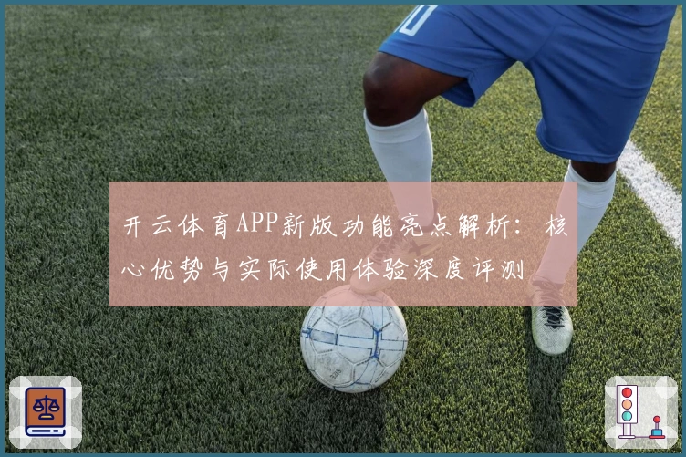 开云体育APP新版功能亮点解析：核心优势与实际使用体验深度评测