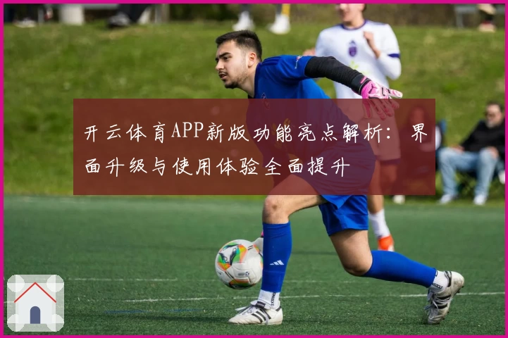 开云体育APP新版功能亮点解析：界面升级与使用体验全面提升