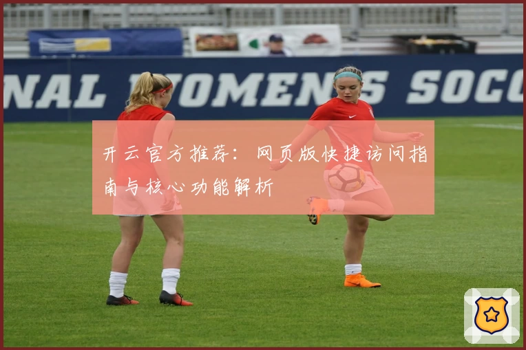 开云官方推荐：网页版快捷访问指南与核心功能解析
