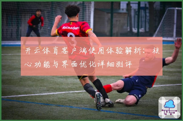 开云体育客户端使用体验解析：核心功能与界面优化详细测评