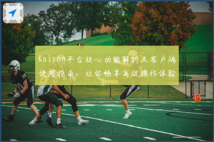 Kaiyun平台核心功能解析及客户端使用指南，让你畅享高效操作体验