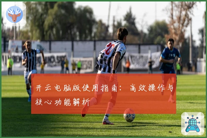 开云电脑版使用指南：高效操作与核心功能解析