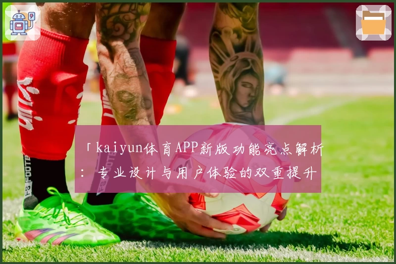 「kaiyun体育APP新版功能亮点解析：专业设计与用户体验的双重提升」