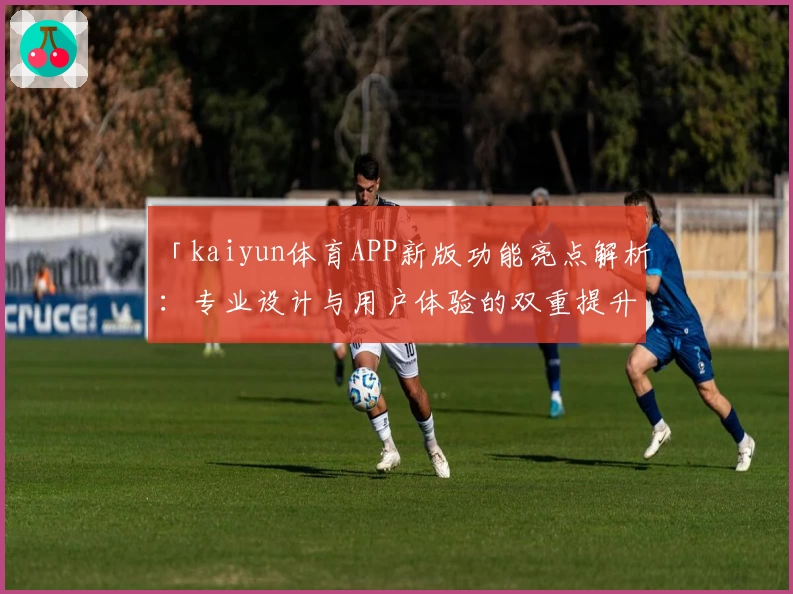 「kaiyun体育APP新版功能亮点解析：专业设计与用户体验的双重提升」