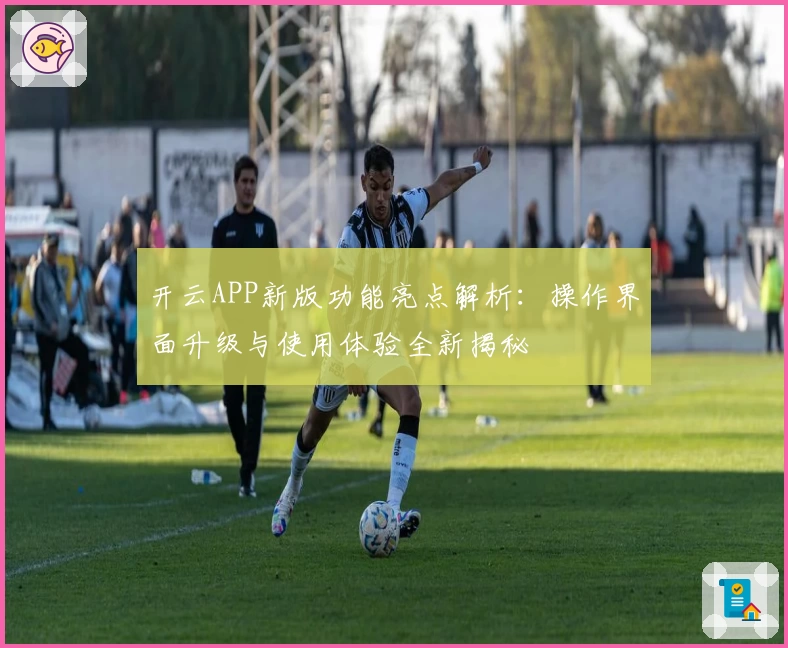 开云APP新版功能亮点解析：操作界面升级与使用体验全新揭秘