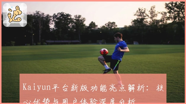 Kaiyun平台新版功能亮点解析：核心优势与用户体验深度分析
